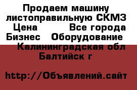 Продаем машину листоправильную СКМЗ › Цена ­ 100 - Все города Бизнес » Оборудование   . Калининградская обл.,Балтийск г.